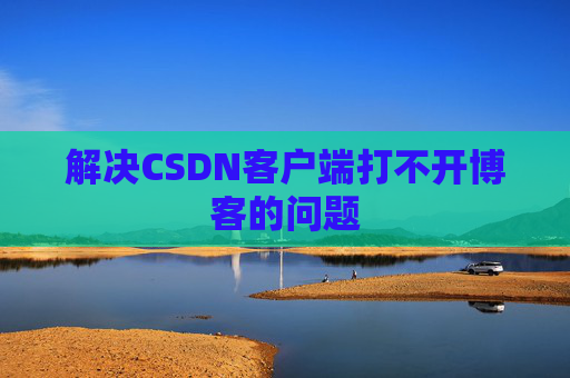 解决CSDN客户端打不开博客的问题 解决CSDN客户端打不开博客的问题